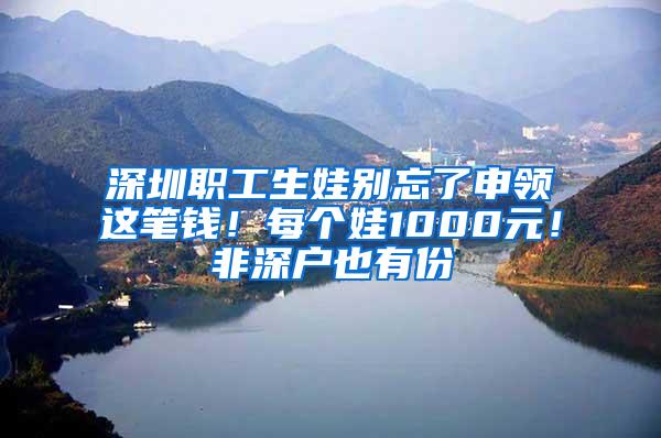 深圳职工生娃别忘了申领这笔钱！每个娃1000元！非深户也有份