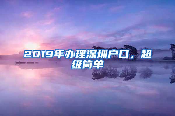 2019年办理深圳户口，超级简单