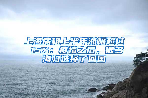 上海房租上半年涨幅超过 15%：疫情之后，很多海归选择了回国