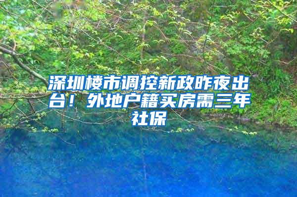 深圳楼市调控新政昨夜出台！外地户籍买房需三年社保