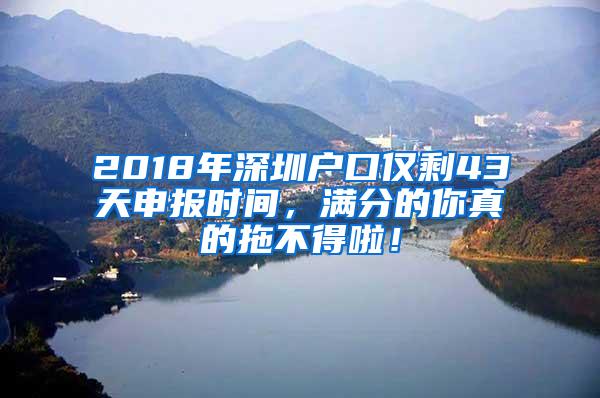 2018年深圳户口仅剩43天申报时间，满分的你真的拖不得啦！