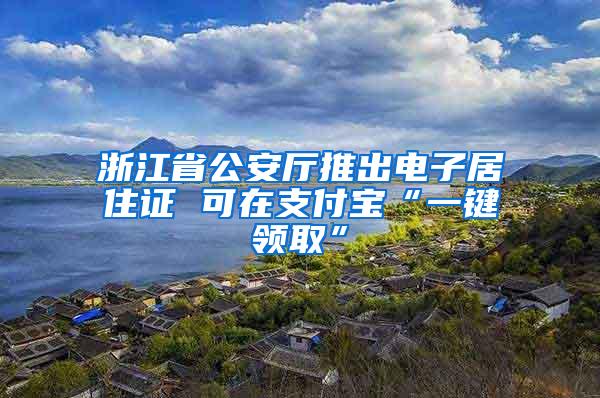 浙江省公安厅推出电子居住证 可在支付宝“一键领取”