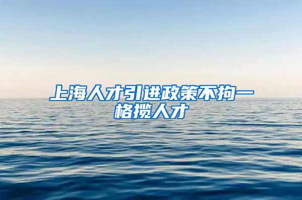 上海人才引进政策不拘一格揽人才