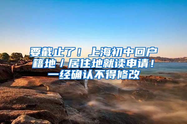 要截止了！上海初中回户籍地／居住地就读申请！一经确认不得修改