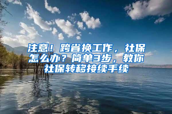 注意！跨省换工作，社保怎么办？简单3步，教你社保转移接续手续