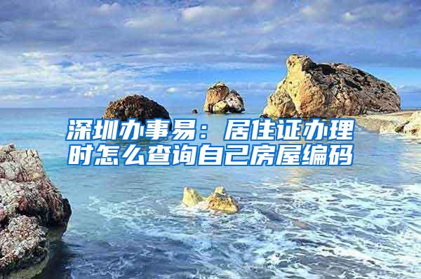 深圳办事易：居住证办理时怎么查询自己房屋编码