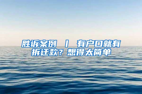 胜诉案例 丨 有户口就有拆迁款？想得太简单