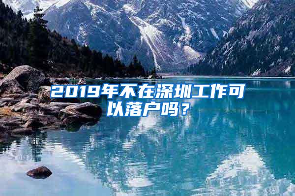 2019年不在深圳工作可以落户吗？