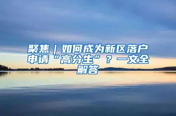 聚焦｜如何成为新区落户申请“高分生”？一文全解答