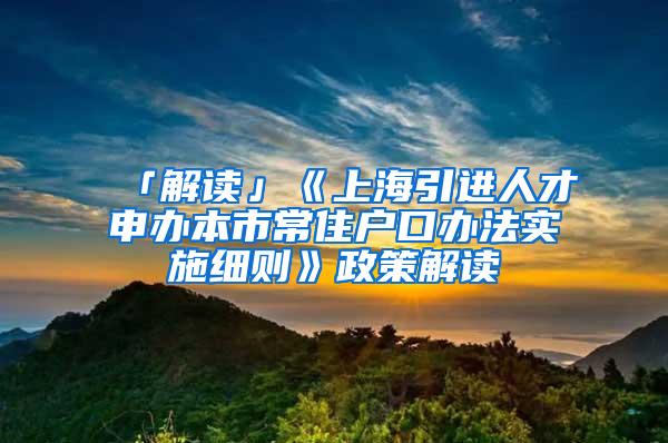 「解读」《上海引进人才申办本市常住户口办法实施细则》政策解读