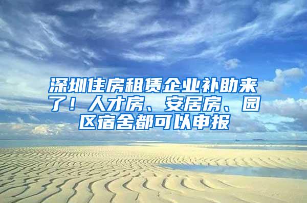 深圳住房租赁企业补助来了！人才房、安居房、园区宿舍都可以申报