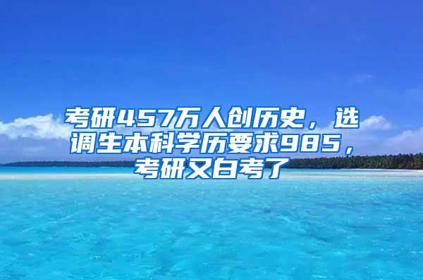 考研457万人创历史，选调生本科学历要求985，考研又白考了