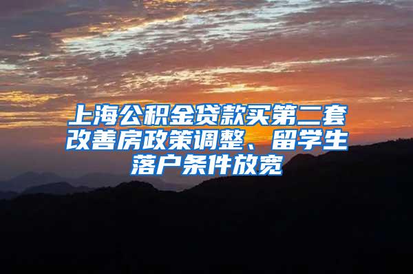 上海公积金贷款买第二套改善房政策调整、留学生落户条件放宽