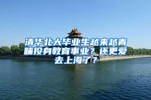 清华北大毕业生越来越青睐投身教育事业？还更爱去上海了？