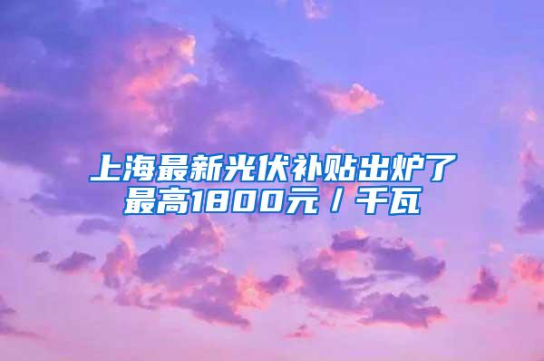 上海最新光伏补贴出炉了最高1800元／千瓦