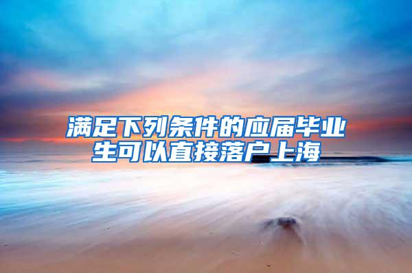 满足下列条件的应届毕业生可以直接落户上海