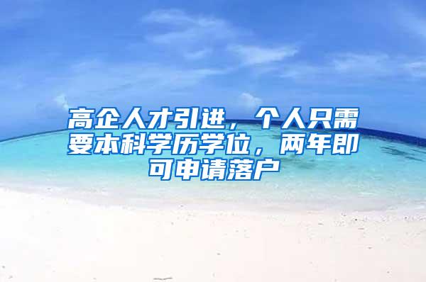 高企人才引进，个人只需要本科学历学位，两年即可申请落户