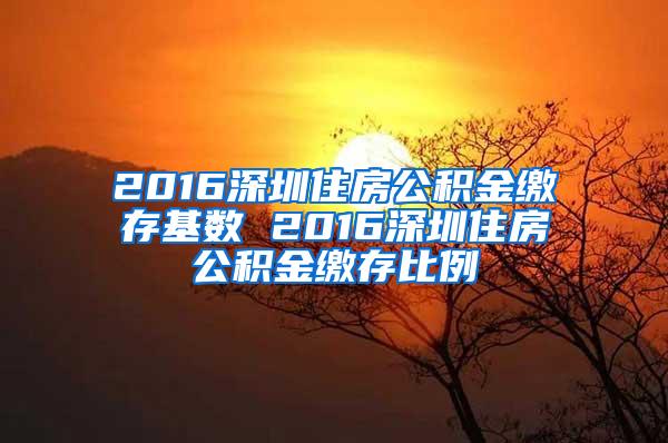 2016深圳住房公积金缴存基数 2016深圳住房公积金缴存比例