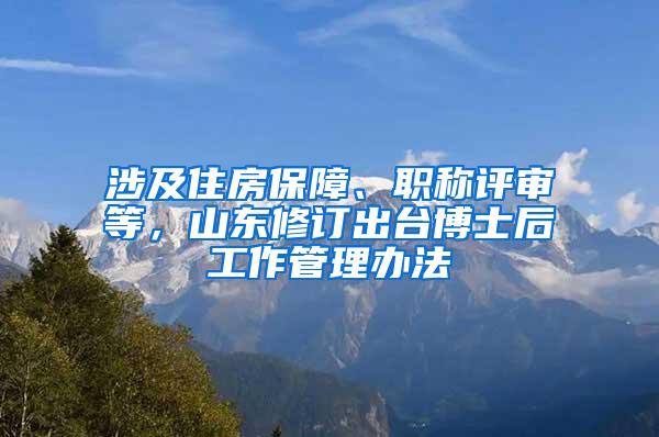 涉及住房保障、职称评审等，山东修订出台博士后工作管理办法