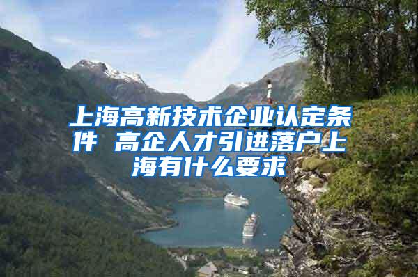 上海高新技术企业认定条件 高企人才引进落户上海有什么要求