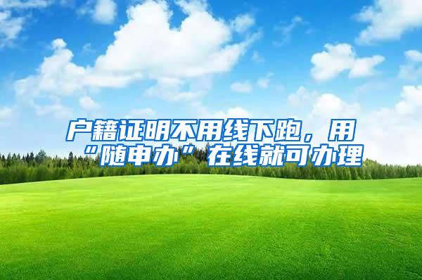 户籍证明不用线下跑，用“随申办”在线就可办理