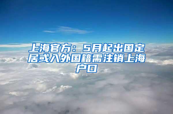 上海官方：5月起出国定居或入外国籍需注销上海户口