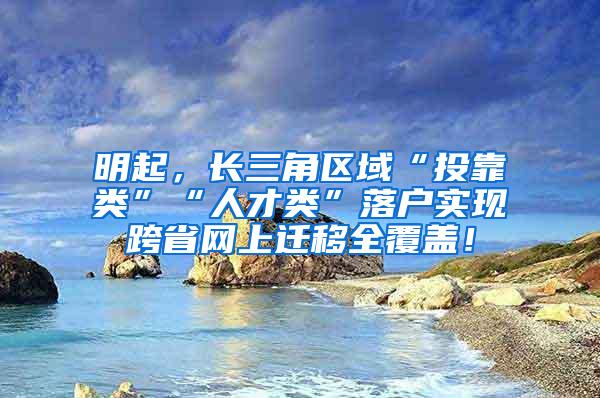 明起，长三角区域“投靠类”“人才类”落户实现跨省网上迁移全覆盖！