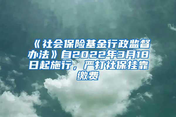 《社会保险基金行政监督办法》自2022年3月18日起施行，严打社保挂靠缴费