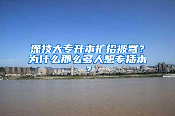 深技大专升本扩招被骂？为什么那么多人想专插本？