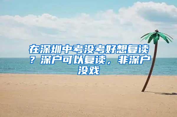 在深圳中考没考好想复读？深户可以复读，非深户没戏