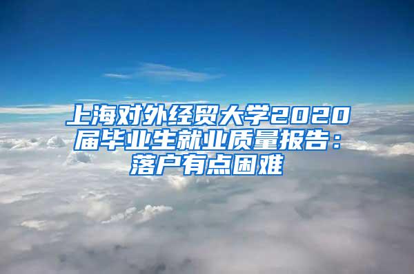 上海对外经贸大学2020届毕业生就业质量报告：落户有点困难