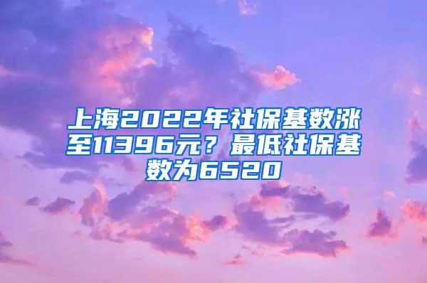 上海2022年社保基数涨至11396元？最低社保基数为6520