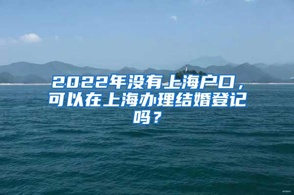 2022年没有上海户口，可以在上海办理结婚登记吗？