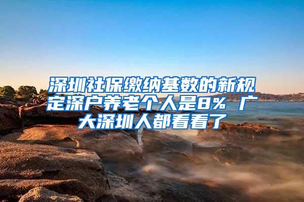 深圳社保缴纳基数的新规定深户养老个人是8% 广大深圳人都看看了