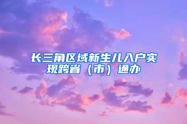 长三角区域新生儿入户实现跨省（市）通办