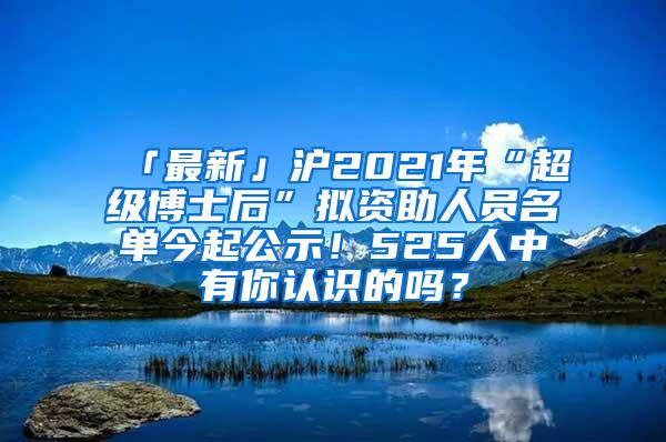 「最新」沪2021年“超级博士后”拟资助人员名单今起公示！525人中有你认识的吗？