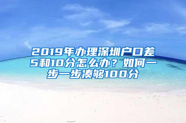 2019年办理深圳户口差5和10分怎么办？如何一步一步凑够100分