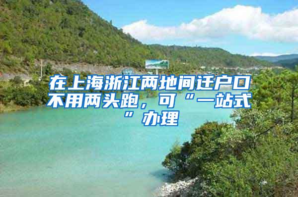 在上海浙江两地间迁户口不用两头跑，可“一站式”办理