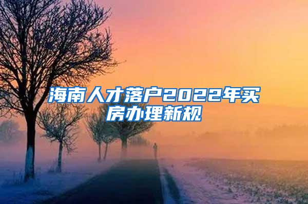 海南人才落户2022年买房办理新规