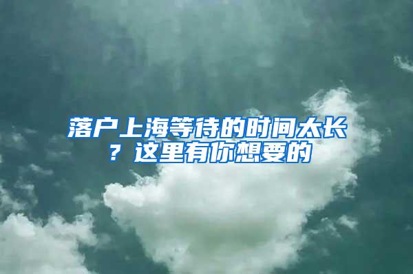 落户上海等待的时间太长？这里有你想要的