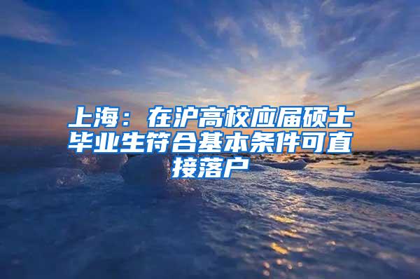 上海：在沪高校应届硕士毕业生符合基本条件可直接落户