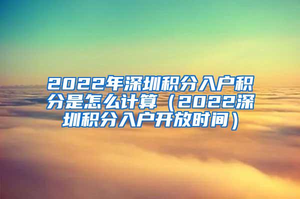 2022年深圳积分入户积分是怎么计算（2022深圳积分入户开放时间）