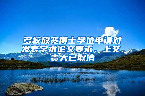 多校放宽博士学位申请对发表学术论文要求，上交、贵大已取消