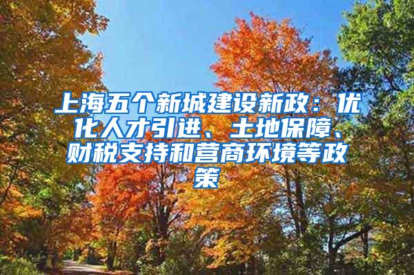 上海五个新城建设新政：优化人才引进、土地保障、财税支持和营商环境等政策