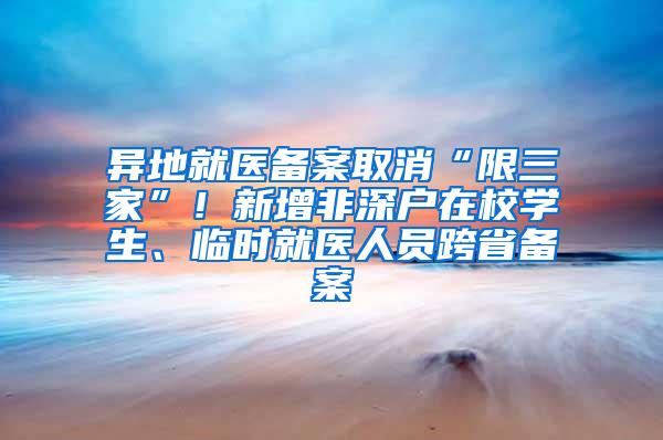 异地就医备案取消“限三家”！新增非深户在校学生、临时就医人员跨省备案