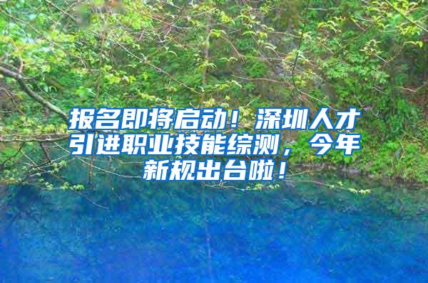 报名即将启动！深圳人才引进职业技能综测，今年新规出台啦！