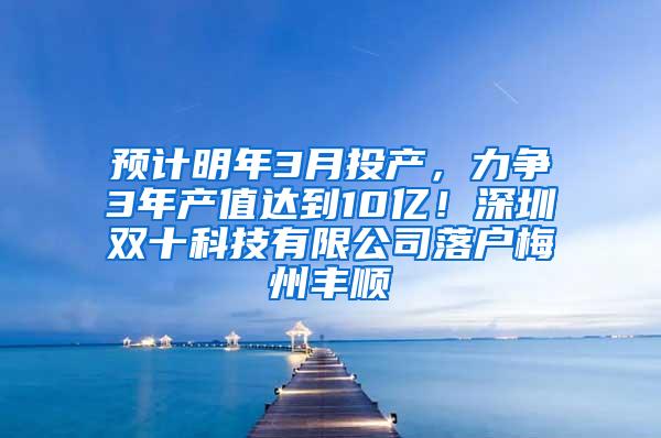 预计明年3月投产，力争3年产值达到10亿！深圳双十科技有限公司落户梅州丰顺