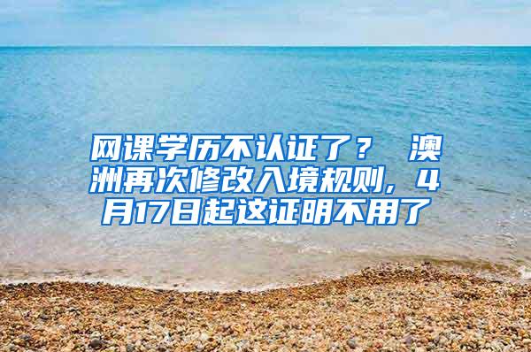 网课学历不认证了？ 澳洲再次修改入境规则, 4月17日起这证明不用了