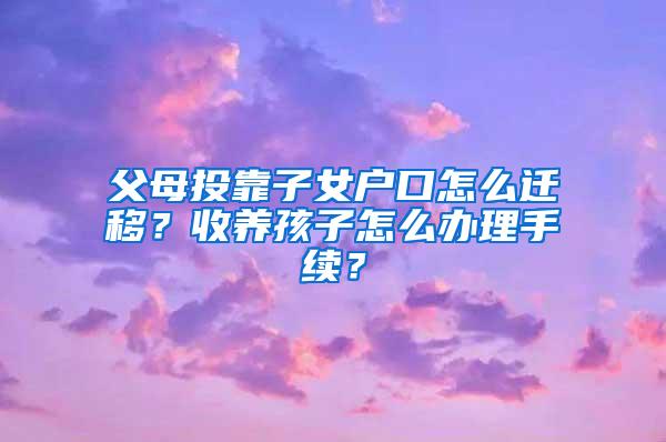 父母投靠子女户口怎么迁移？收养孩子怎么办理手续？