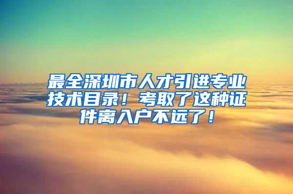 最全深圳市人才引进专业技术目录！考取了这种证件离入户不远了！